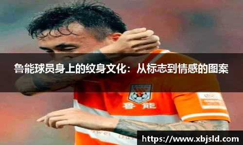 鲁能球员身上的纹身文化：从标志到情感的图案