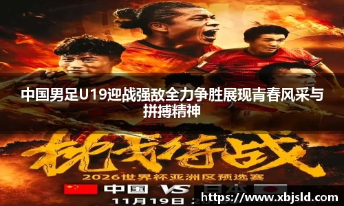 中国男足U19迎战强敌全力争胜展现青春风采与拼搏精神