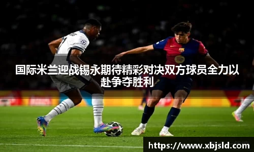 国际米兰迎战锡永期待精彩对决双方球员全力以赴争夺胜利